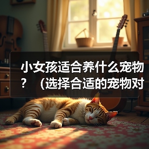 小女孩适合养什么宠物?(选择合适的宠物对小女孩的成长十分重要)(图3) 小女孩适合养什么宠物?(选择合适的宠物对小女孩的成长十分重要)(图3)