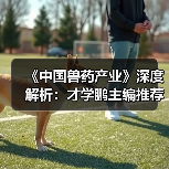 《中国兽药产业》深度解析：才学鹏主编推荐必读(图2)