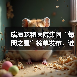 瑞辰宠物医院集团“每周之星”榜单发布,谁在默默守护宠物健康?(图3) 瑞辰宠物医院集团“每周之星”榜单发布,谁在默默守护宠物健康?(图3)