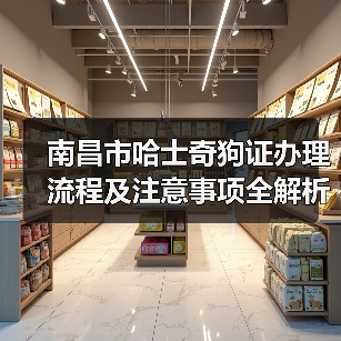 南昌市哈士奇狗证办理流程及注意事项全解析 - 辰飞雨新生家伴