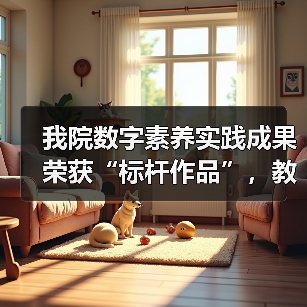 我院数字素养实践成果荣获“标杆作品”，教学创新如何引领教育数 - 辰飞雨新生家伴
