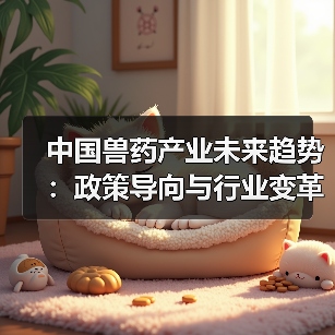中国兽药产业未来趋势：政策导向与行业变革洞察 - 辰飞雨新生家伴