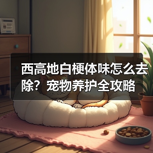 西高地白梗体味怎么去除？宠物养护全攻略