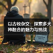 以古牧杂交：探索多犬种融合的魅力与挑战 - 辰飞雨新生家伴