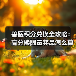 兽医积分兑换全攻略：高分换限量奖品怎么算？(图2)