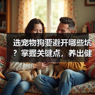 选宠物狗要避开哪些坑?掌握关键点,养出健康快乐的伴侣(图2) 选宠物狗要避开哪些坑?掌握关键点,养出健康快乐的伴侣(图2)
