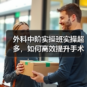 外科中阶实操班实操超多，如何高效提升手术技能？(图2)