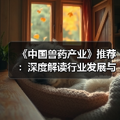 《中国兽药产业》推荐：深度解读行业发展与技术创新(图3)