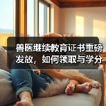 兽医继续教育证书重磅发放,如何领取与学分兑换攻略?(图4) 兽医继续教育证书重磅发放,如何领取与学分兑换攻略?(图4)