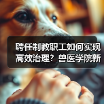 聘任制教职工如何实现高效治理?兽医学院新举措引关注(图4) 聘任制教职工如何实现高效治理?兽医学院新举措引关注(图4)