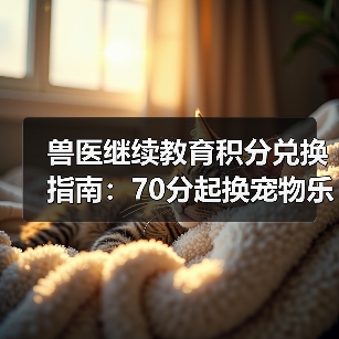 兽医继续教育积分兑换指南：70分起换宠物乐高及课程优惠 - 辰飞雨新生家伴