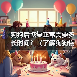 狗狗后恢复正常需要多长时间？（了解狗狗恢复时间的关键因素和注意事项）(图3)