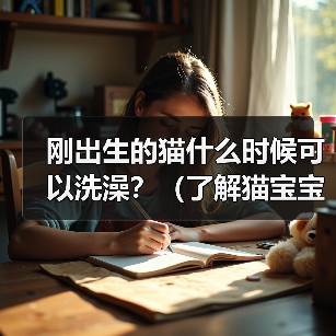 刚出生的猫什么时候可以洗澡?(了解猫宝宝洗澡的最佳时机及注意事项)(图4) 刚出生的猫什么时候可以洗澡?(了解猫宝宝洗澡的最佳时机及注意事项)(图4)