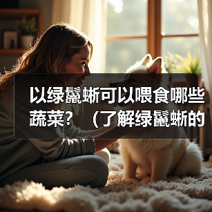 以绿鬣蜥可以喂食哪些蔬菜?(了解绿鬣蜥的蔬菜食谱,保持它们的健康与活力。)(图1) 以绿鬣蜥可以喂食哪些蔬菜?(了解绿鬣蜥的蔬菜食谱,保持它们的健康与活力。)(图1)