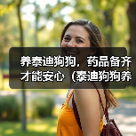 养泰迪狗狗,药品备齐才能安心(泰迪狗狗养育过程中必备药品及其作用)(图2) 养泰迪狗狗,药品备齐才能安心(泰迪狗狗养育过程中必备药品及其作用)(图1)