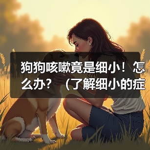 狗狗咳嗽竟是细小！怎么办？（了解细小的症状和应对方法，保护你的爱犬健康。）(图4)