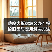 萨摩犬拆家怎么办？揭秘原因与实用解决方法(图1)