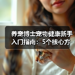 养宠博士宠物健康新手入门指南:5个核心方法避坑(图2) 养宠博士宠物健康新手入门指南:5个核心方法避坑(图2)