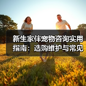 新生家伴宠物咨询实用指南:选购维护与常见问题解析(图2) 新生家伴宠物咨询实用指南:选购维护与常见问题解析(图2)