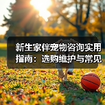 新生家伴宠物咨询实用指南:选购维护与常见问题解析(图1) 新生家伴宠物咨询实用指南:选购维护与常见问题解析(图1)