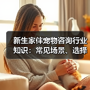新生家伴宠物咨询行业知识：常见场景、选择要点和注意事项 - 辰飞雨新生家伴
