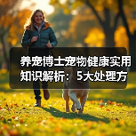 养宠博士宠物健康实用知识解析:5大处理方法与日常维护要点(图1) 养宠博士宠物健康实用知识解析:5大处理方法与日常维护要点(图1)