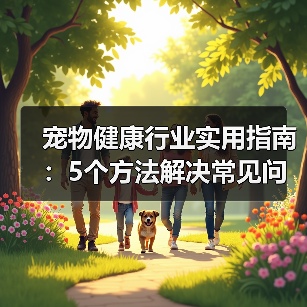 宠物健康行业实用指南:5个方法解决常见问题与选购要点(图1) 宠物健康行业实用指南:5个方法解决常见问题与选购要点(图1)