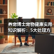 养宠博士宠物健康实用知识解析:5大处理方法与日常维护要点(图3) 养宠博士宠物健康实用知识解析:5大处理方法与日常维护要点(图3)
