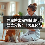 养宠博士宠物健康行业趋势分析：3大变化与实用建议(图3)