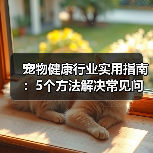 宠物健康行业实用指南:5个方法解决常见问题与选购要点(图4) 宠物健康行业实用指南:5个方法解决常见问题与选购要点(图4)