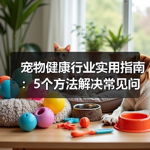宠物健康行业实用指南：5个方法解决常见问