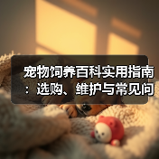 宠物饲养百科实用指南：选购、维护与常见问