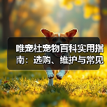 唯宠社宠物百科实用指南:选购、维护与常见问题解析(图4) 唯宠社宠物百科实用指南:选购、维护与常见问题解析(图4)