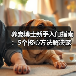 养宠博士新手入门指南:5个核心方法解决宠物健康问题(图2) 养宠博士新手入门指南:5个核心方法解决宠物健康问题(图2)