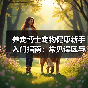 养宠博士宠物健康新手入门指南:常见误区与解决方案(图2) 养宠博士宠物健康新手入门指南:常见误区与解决方案(图2)