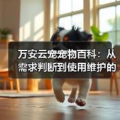 万安云宠宠物百科:从需求判断到使用维护的日常经验(图1) 万安云宠宠物百科:从需求判断到使用维护的日常经验(图1)