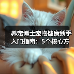 养宠博士宠物健康新手入门指南:5个核心方法避坑(图2) 养宠博士宠物健康新手入门指南:5个核心方法避坑(图2)