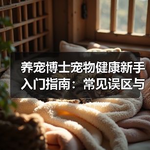 养宠博士宠物健康新手入门指南:常见误区与核心方法(图1) 养宠博士宠物健康新手入门指南:常见误区与核心方法(图1)