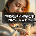 宠物健康行业趋势分析：2026年实用方法与服务建议(图1)