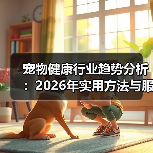 宠物健康行业趋势分析：2026年实用方法与服务建议(图3)