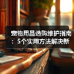宠物用品选购维护指南：5个实用方法解决新手养宠难题(图3)