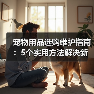 宠物用品选购维护指南：5个实用方法解决新