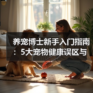 养宠博士新手入门指南:5大宠物健康误区与解决方案(图2) 养宠博士新手入门指南:5大宠物健康误区与解决方案(图2)