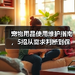 宠物用品使用维护指南,5招从需求判断到保养技巧(图1) 宠物用品使用维护指南,5招从需求判断到保养技巧(图1)