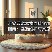 万安云宠宠物百科实用指南：选购维护与常见问题解析(图3)