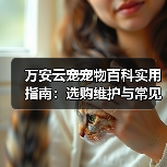 万安云宠宠物百科实用指南：选购维护与常见问题解析(图4)