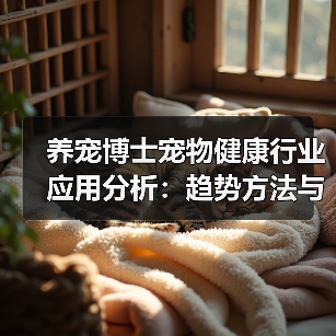 养宠博士宠物健康行业应用分析：趋势方法与服务指南 - 辰飞雨新生家伴