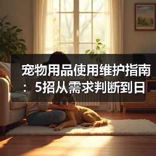 宠物用品使用维护指南:5招从需求判断到日常保养(图3) 宠物用品使用维护指南:5招从需求判断到日常保养(图3)