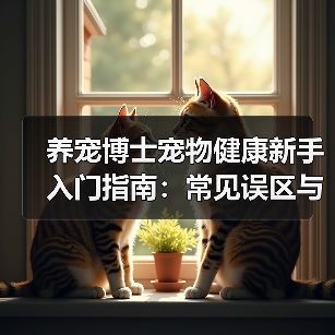 养宠博士宠物健康新手入门指南:常见误区与解决方案(图1) 养宠博士宠物健康新手入门指南:常见误区与解决方案(图1)