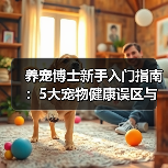 养宠博士新手入门指南:5大宠物健康误区与解决方案(图4) 养宠博士新手入门指南:5大宠物健康误区与解决方案(图4)